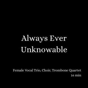 Always Ever Unknowable (2016) - female vocal trio, choir and trombone quartet